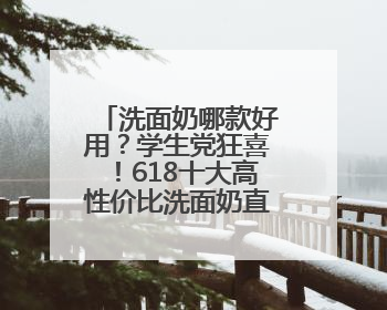 洗面奶哪款好用？学生党狂喜！618十大高性价比洗面奶直接冲