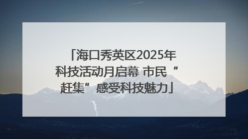 海口秀英区2025年科技活动月启幕 市民“赶集”感受科技魅力