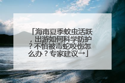 海南夏季蚊虫活跃，出游如何科学防护？不慎被毒蛇咬伤怎么办？专家建议→
