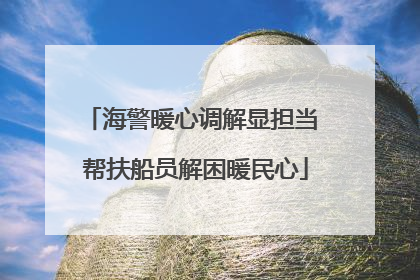 海警暖心调解显担当 帮扶船员解困暖民心