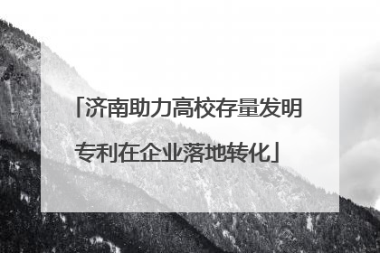 济南助力高校存量发明专利在企业落地转化