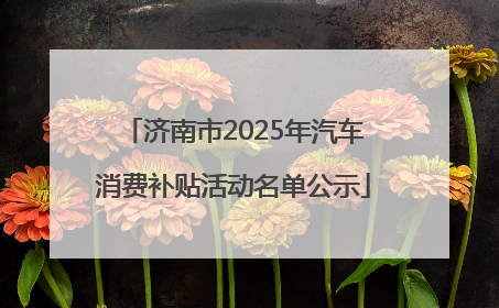 济南市2025年汽车消费补贴活动名单公示