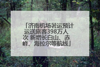济南机场暑运预计运送旅客398万人次 新增长白山、赤峰、海拉尔等航线