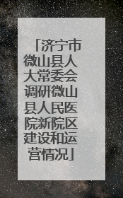 济宁市微山县人大常委会调研微山县人民医院新院区建设和运营情况