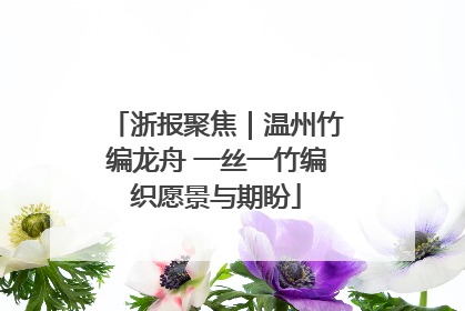 浙报聚焦｜温州竹编龙舟 一丝一竹编织愿景与期盼
