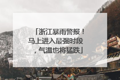 浙江暴雨警报！马上进入最强时段，气温也将猛跌