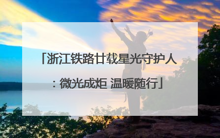 浙江铁路廿载星光守护人：微光成炬 温暖随行