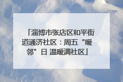 淄博市张店区和平街道通济社区：周五“暖邻”日 温暖满社区