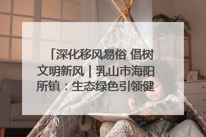 深化移风易俗 倡树文明新风｜乳山市海阳所镇：生态绿色引领健康生活新时尚