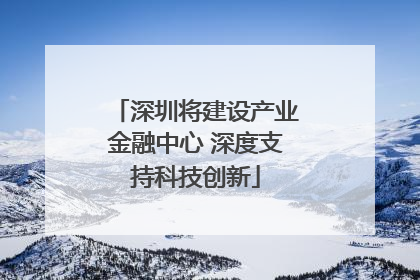 深圳将建设产业金融中心 深度支持科技创新