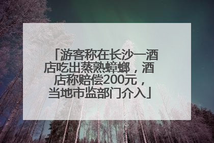 游客称在长沙一酒店吃出蒸熟蟑螂，酒店称赔偿200元，当地市监部门介入