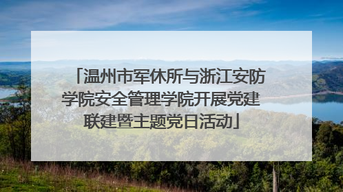 温州市军休所与浙江安防学院安全管理学院开展党建联建暨主题党日活动