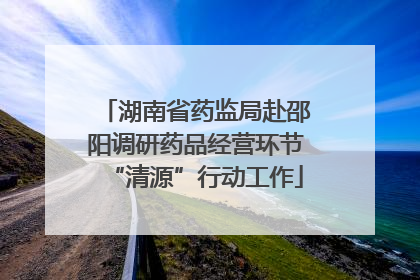 湖南省药监局赴邵阳调研药品经营环节“清源”行动工作