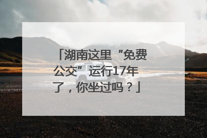 湖南这里“免费公交”运行17年了，你坐过吗？