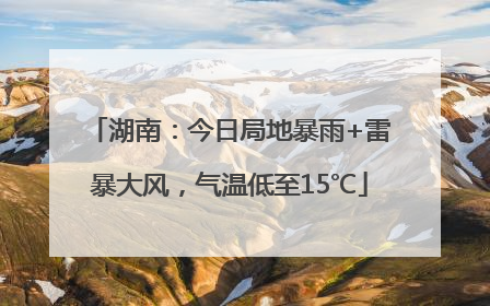 湖南：今日局地暴雨+雷暴大风，气温低至15℃