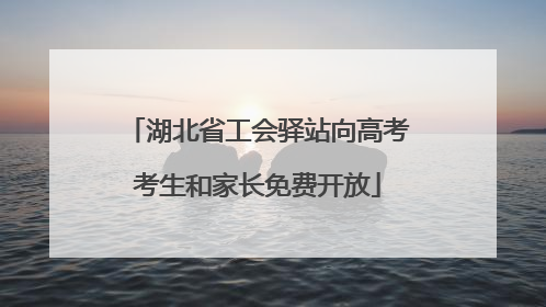 湖北省工会驿站向高考考生和家长免费开放