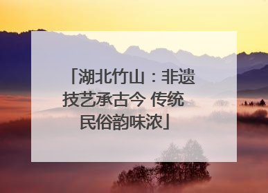 湖北竹山：非遗技艺承古今 传统民俗韵味浓
