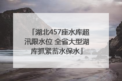 湖北457座水库超汛限水位 全省大型湖库抓紧蓄水保水