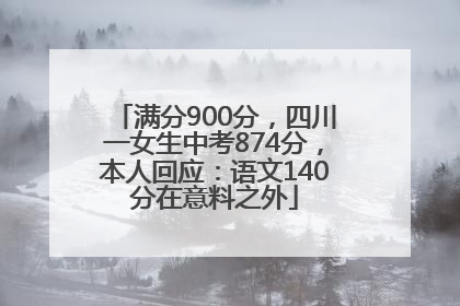 满分900分，四川一女生中考874分，本人回应：语文140分在意料之外