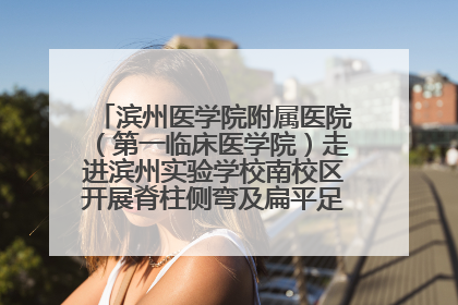 滨州医学院附属医院（第一临床医学院）走进滨州实验学校南校区开展脊柱侧弯及扁平足公益筛查活动