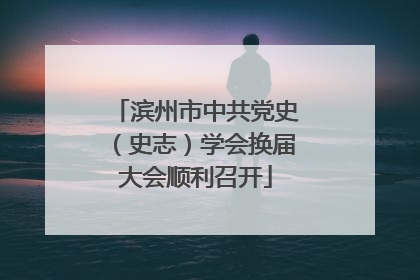 滨州市中共党史（史志）学会换届大会顺利召开