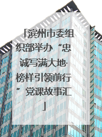 滨州市委组织部举办“忠诚写满大地·榜样引领前行”党课故事汇
