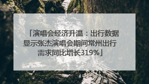 演唱会经济升温：出行数据显示张杰演唱会期间常州出行需求同比增长319%