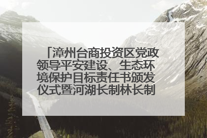漳州台商投资区党政领导平安建设、生态环境保护目标责任书颁发仪式暨河湖长制林长制工作会议召开