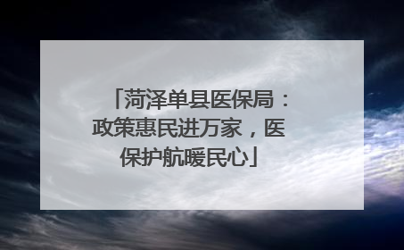 菏泽单县医保局：政策惠民进万家，医保护航暖民心