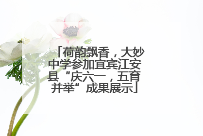 荷韵飘香，大妙中学参加宜宾江安县“庆六一，五育并举”成果展示