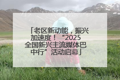 老区新动能，振兴加速度！“2025全国新兴主流媒体巴中行”活动启幕