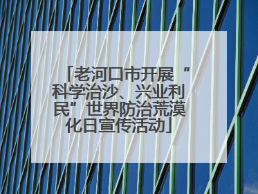 老河口市开展“科学治沙、兴业利民”世界防治荒漠化日宣传活动