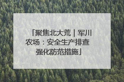 聚焦北大荒｜军川农场：安全生产排查 强化防范措施