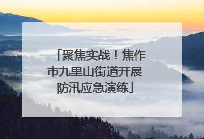 聚焦实战！焦作市九里山街道开展防汛应急演练