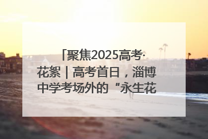 聚焦2025高考·花絮｜高考首日，淄博中学考场外的“永生花”传递温暖与祝福