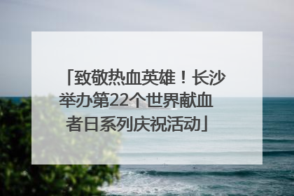致敬热血英雄！长沙举办第22个世界献血者日系列庆祝活动