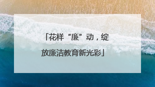 花样“廉”动，绽放廉洁教育新光彩