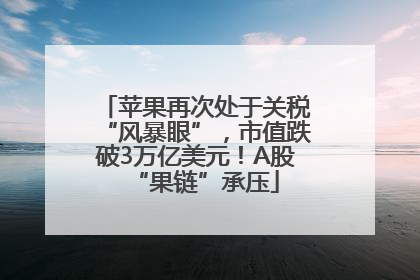 苹果再次处于关税“风暴眼”，市值跌破3万亿美元！A股“果链”承压