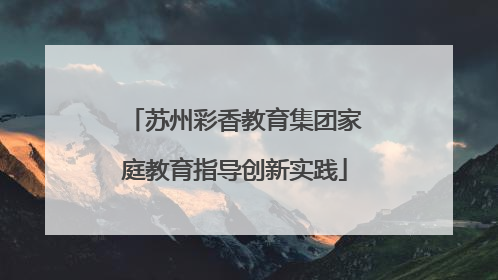 苏州彩香教育集团家庭教育指导创新实践