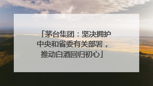 茅台集团：坚决拥护中央和省委有关部署，推动白酒回归初心