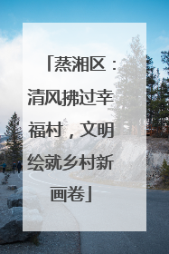 蒸湘区：清风拂过幸福村，文明绘就乡村新画卷