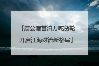 虞公港首泊万吨货轮 开启江海对流新格局