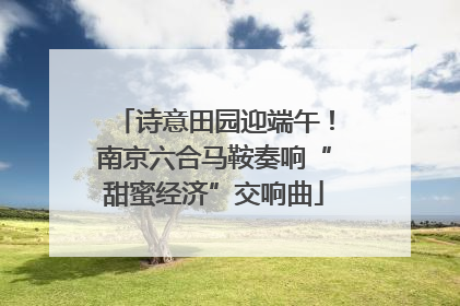 诗意田园迎端午！南京六合马鞍奏响“甜蜜经济”交响曲