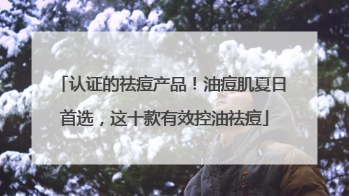认证的祛痘产品！油痘肌夏日首选，这十款有效控油祛痘