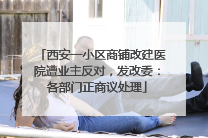 西安一小区商铺改建医院遭业主反对，发改委：各部门正商议处理
