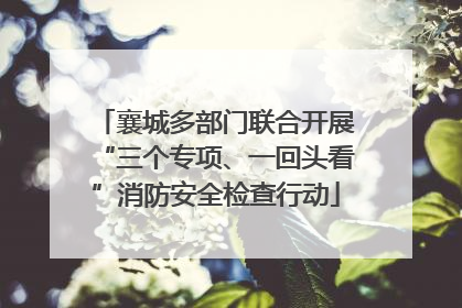 襄城多部门联合开展“三个专项、一回头看”消防安全检查行动