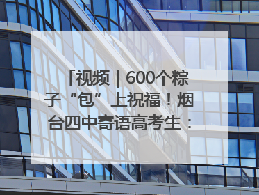 视频｜600个粽子“包”上祝福！烟台四中寄语高考生：一举高“粽”