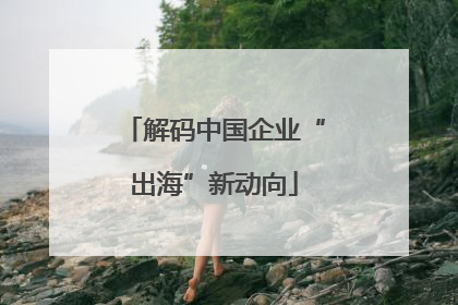 解码中国企业“出海”新动向