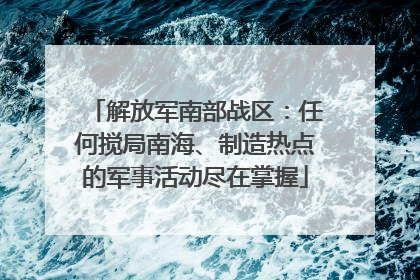 解放军南部战区：任何搅局南海、制造热点的军事活动尽在掌握
