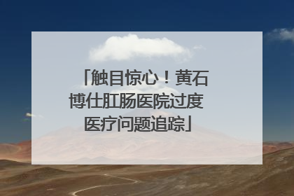 触目惊心！黄石博仕肛肠医院过度医疗问题追踪